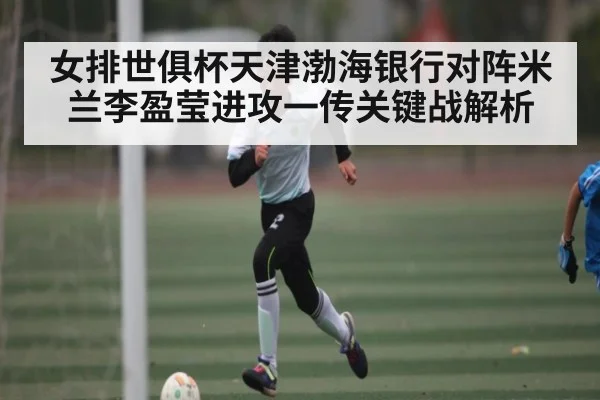 女排世俱杯天津渤海银行对阵米兰李盈莹进攻一传关键战解析
