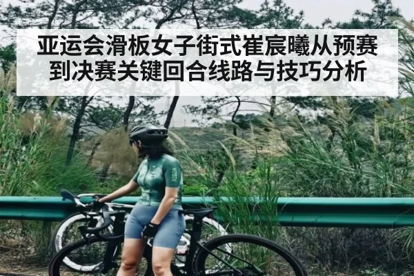 亚运会滑板女子街式崔宸曦从预赛到决赛关键回合线路与技巧分析