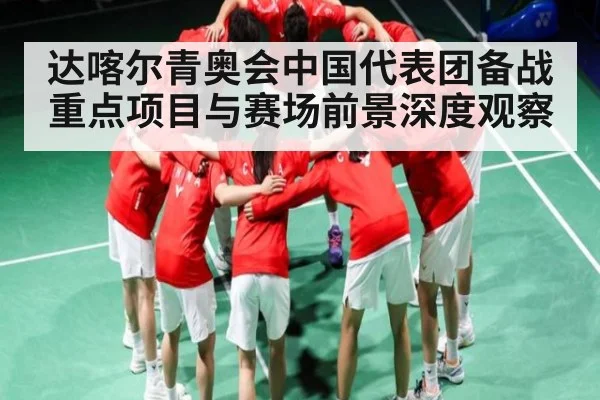 达喀尔青奥会中国代表团备战重点项目与赛场前景深度观察