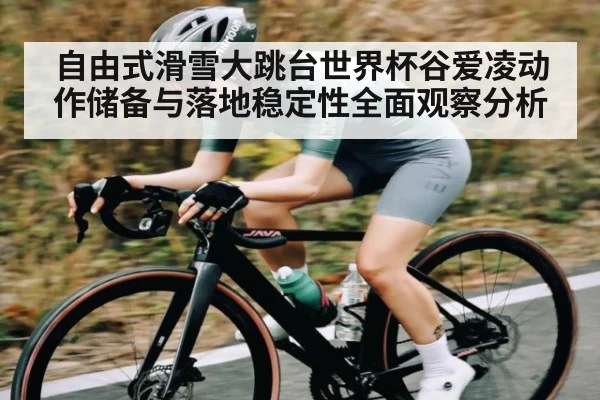 自由式滑雪大跳台世界杯谷爱凌动作储备与落地稳定性全面观察分析
