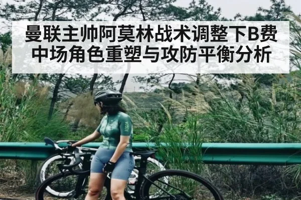 曼联主帅阿莫林战术调整下B费中场角色重塑与攻防平衡分析
