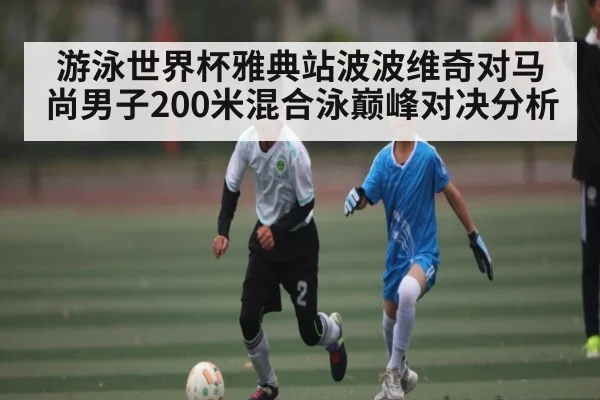 游泳世界杯雅典站波波维奇对马尚男子200米混合泳巅峰对决分析