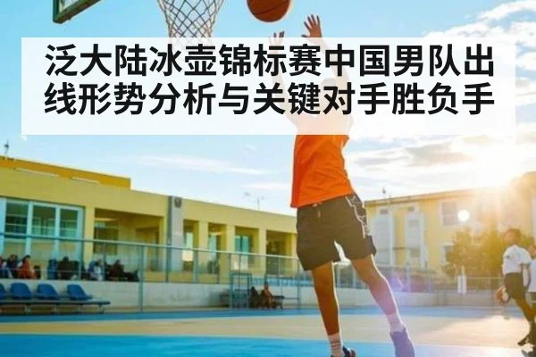 泛大陆冰壶锦标赛中国男队出线形势分析与关键对手胜负手