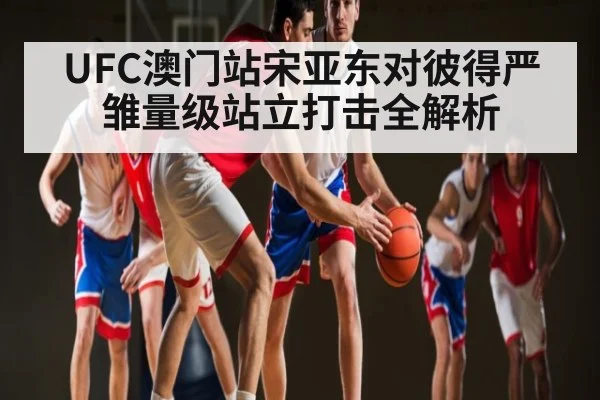 UFC澳门站宋亚东对彼得严雏量级站立打击全解析